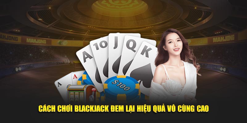 Cách chơi blackjack đem lại hiệu quả vô cùng cao