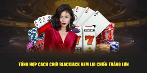 Tổng Hợp Cách Chơi Blackjack Đem Lại Chiến Thắng Lớn